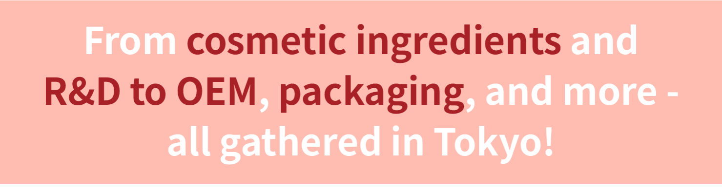 From cosmetic ingredients and R&D to OEM, packaging, and more - all gathered in Tokyo!
