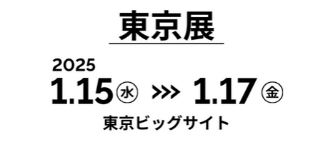 東京展　2025/1/15（水）～17（金）東京ビッグサイト