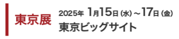 東京展：2025年1月15日（水）～17日（金）東京ビッグサイト
