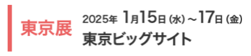 東京展：2025年1月15日（水）～17日（金）東京ビッグサイト