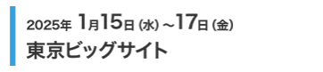 2025年1月15日(水)～17日(金) 東京ビッグサイト