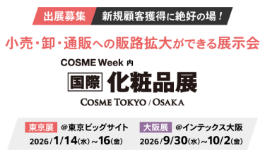 出展募集 新規顧客獲得に絶好の場！ 小売・卸・通販への販路拡大ができる展示会　COSME Week内  [国際]化粧品展（COSME TOKYO/OSAKA） 、東京展：2026年1月14日（水）～16日（金）東京ビッグサイト、大阪展：2026年9月30日（水）～10月2日（金）