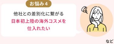 お悩み4：他社との差別化に繋がる日本初上陸の海外コスメを仕入れたい