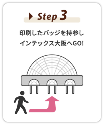 Step 3：印刷したバッジを持参しインテックス大阪へGO！