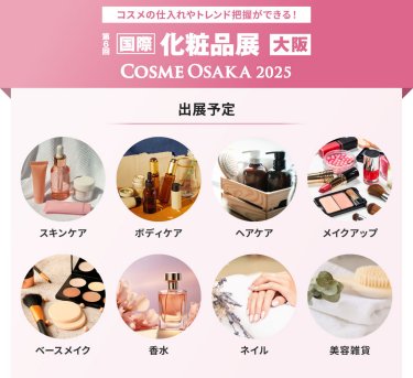 国際化粧品展 大阪 COSME OSAKA 2025｜出展予定： スキンケア／ボディケア／ヘアケア／メイクアップ オーラル／ネイル／雑貨類