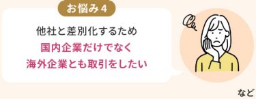お悩み4：他社と差別化するため国内企業だけでなく海外企業とも取引をしたい
