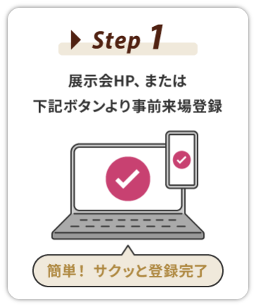 Step 1：展示会HP、または下記ボタンより事前来場登録
