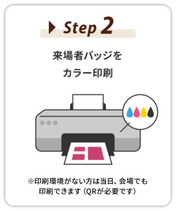 Step 2：来場者バッジをカラー印刷　※印刷環境がない方は当日、会場でも印刷できます（QRが必要です）