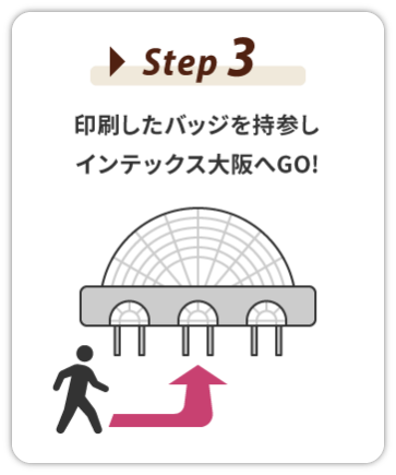 Step 3：印刷したバッジを持参しインテックス大阪へGO！