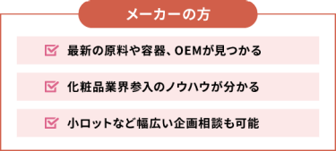 【メーカーの方】■最新の原料や容器、OEMが見つかる ■化粧品業界参入のノウハウが分かる ■小ロットなど幅広い企画相談も可能