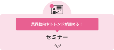 業界動向やトレンドが掴める！ セミナー