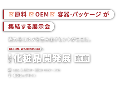 原料、OEM、容器・パッケージが集結する展示会　売れるコスメを生み出すヒントがここに。COSME Week 2026 東京内　第16回化粧品開発展 東京　2026.1.14(水)〜16(金) 10:00〜17:00 東京ビッグサイト