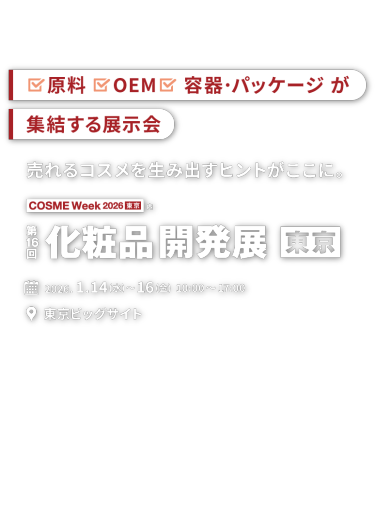 原料、OEM、容器・パッケージが集結する展示会　売れるコスメを生み出すヒントがここに。COSME Week 2026 東京内　第16回化粧品開発展 東京　2026.1.14(水)〜16(金) 10:00〜17:00 東京ビッグサイト