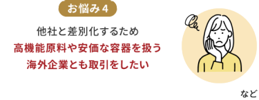 お悩み4　他社と差別化するため、高機能原料や安価な容器を扱う海外企業とも取引をしたい