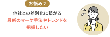 お悩み2　他社との差別化に繋がる最新のマーケ手法やトレンドを把握したい