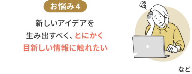 お悩み4　新しいアイデアを生み出すべく、とにかく目新しい情報に触れたい