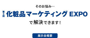 そのお悩み…第5回 化粧品マーケティングEXPOで解決できます！