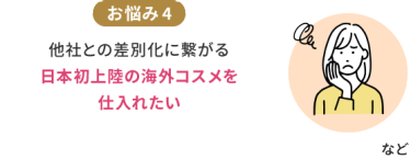 お悩み4　他社との差別化に繋がる日本初上陸の海外コスメを仕入れたい