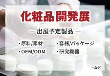 化粧品開発展　出展予定製品 ·原料/素材 .OEM/ODM ·容器/パッケージ ·研究機器…など