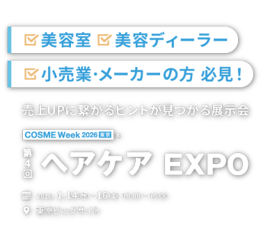 美容室｜美容ディーラー｜小売業·メーカーの方 必見! 売上UPに繋がるヒントが見つかる展示会　COSME Week 2026 東京内 第4回 ヘアケア EXPO 2026.1.14(水)〜16(金) 10:00〜17:00 東京ビッグサイト