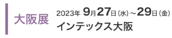 大阪展：2023年9月27日(水)～29日(金)インテックス大阪