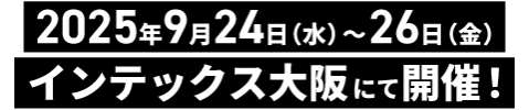 2025年9月24日（水）～26日（金）インテックス大阪にて開催！