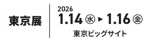 東京展：2026.1.14[水]～16[水]　東京ビッグサイト